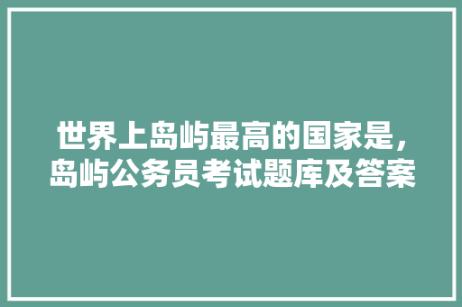 世界上岛屿最高的国家是，岛屿公务员考试题库及答案 公考知识