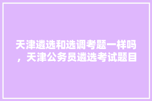 天津遴选和选调考题一样吗，天津公务员遴选考试题目及答案