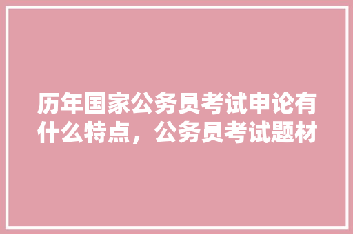历年国家公务员考试申论有什么特点，公务员考试题材都有哪些 建筑考试