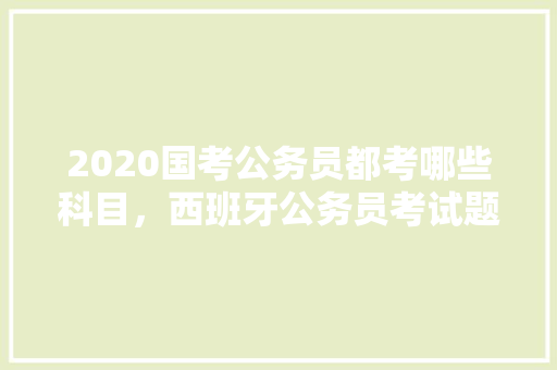 2020国考公务员都考哪些科目，西班牙公务员考试题及答案 公考知识