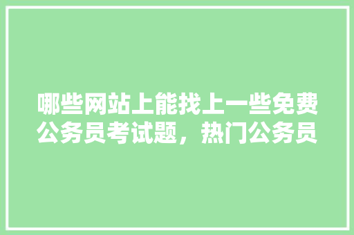 哪些网站上能找上一些免费公务员考试题，热门公务员考试题目 建筑考试
