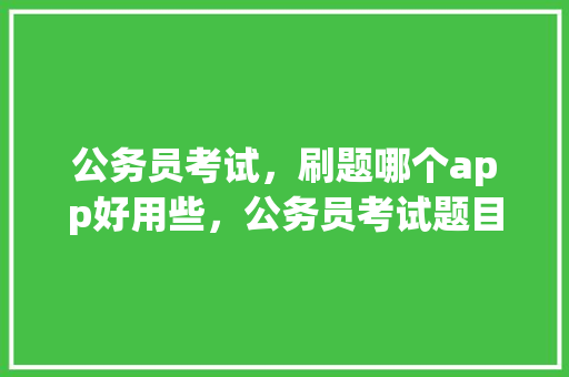 公务员考试，刷题哪个app好用些，公务员考试题目押题软件哪个好 建筑考试