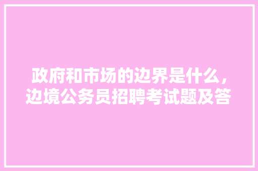 政府和市场的边界是什么，边境公务员招聘考试题及答案