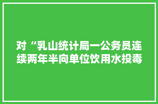 对“乳山统计局一公务员连续两年半向单位饮用水投毒”你怎么看，7月3日公务员考试 建筑考试