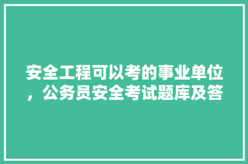 安全工程可以考的事业单位，公务员安全考试题库及答案