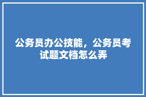 公务员办公技能，公务员考试题文档怎么弄 公考知识
