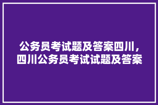 公务员考试题及答案四川，四川公务员考试试题及答案解析。 公考知识