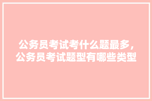 公务员考试考什么题最多，公务员考试题型有哪些类型 专业填报