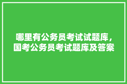 哪里有公务员考试试题库，国考公务员考试题库及答案大全 教育科普