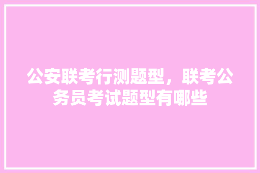 公安联考行测题型，联考公务员考试题型有哪些 大学排名