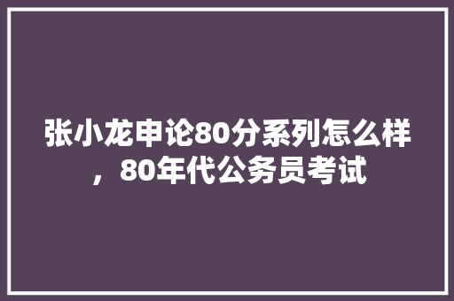 张小龙申论80分系列怎么样，80年代公务员考试 公考知识