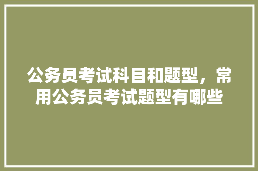 公务员考试科目和题型，常用公务员考试题型有哪些 大学排名