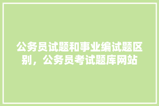 公务员试题和事业编试题区别，公务员考试题库网站 教育科普