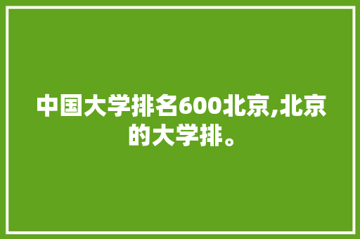 中国大学排名600北京,北京的大学排。 大学排名