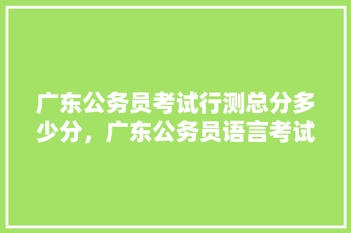 广东公务员考试行测总分多少分，广东公务员语言考试题及答案 教育科普