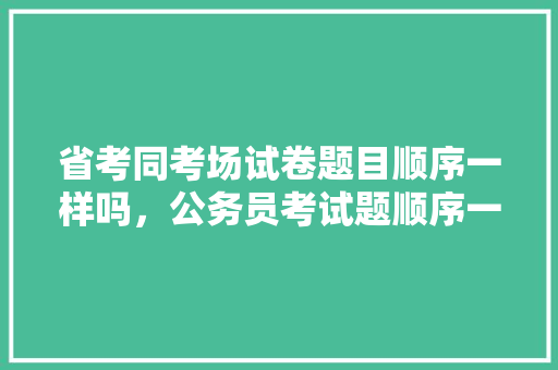 省考同考场试卷题目顺序一样吗，公务员考试题顺序一样吗