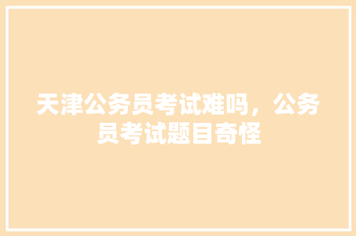 天津公务员考试难吗，公务员考试题目奇怪