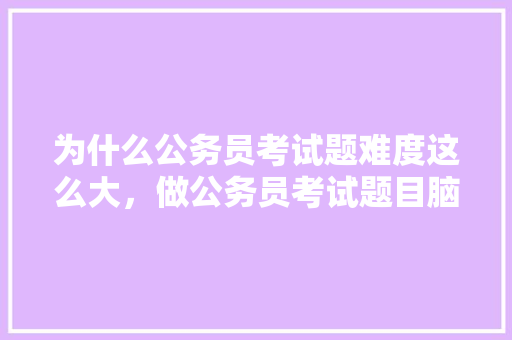 为什么公务员考试题难度这么大，做公务员考试题目脑袋沉重 专业填报