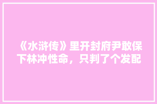 《水浒传》里开封府尹敢保下林冲性命，只判了个发配之罪，他不怕得罪高俅吗，人骑马猜一字 教育科普