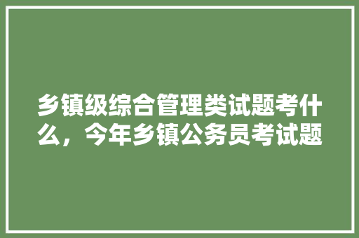 乡镇级综合管理类试题考什么，今年乡镇公务员考试题目 专业填报