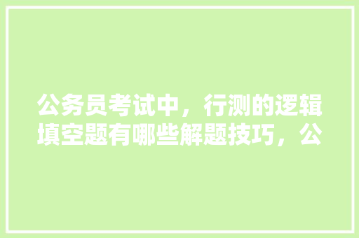 公务员考试中，行测的逻辑填空题有哪些解题技巧，公务员考试题逻辑推理 专业填报