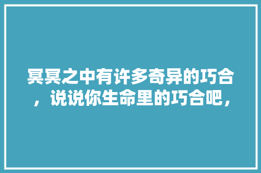 冥冥之中有许多奇异的巧合，说说你生命里的巧合吧，暴雨洪水公务员面试 专业填报