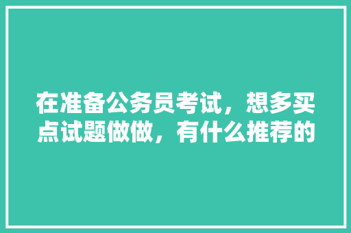 在准备公务员考试，想多买点试题做做，有什么推荐的么，公务员考试题目多选题 专业填报
