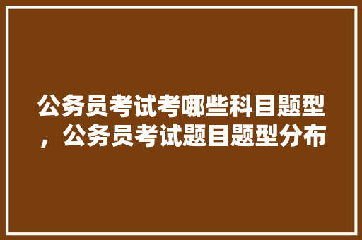公务员考试考哪些科目题型，公务员考试题目题型分布 公考知识