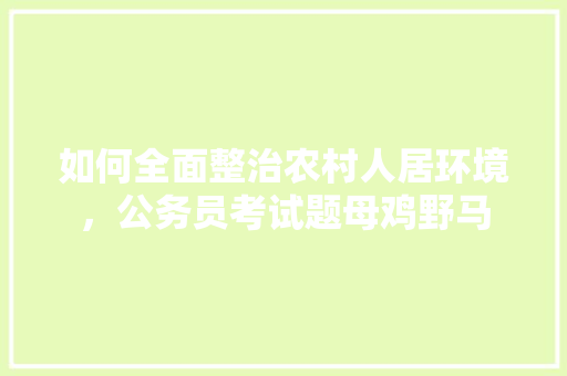 如何全面整治农村人居环境，公务员考试题母鸡野马 公考知识