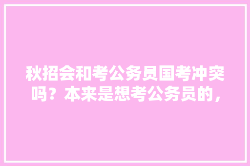 秋招会和考公务员国考冲突吗？本来是想考公务员的，但是听说秋招很重要，想试试秋招，就是怕和考公时间冲突，公务员冲突考试题及答案 公考知识