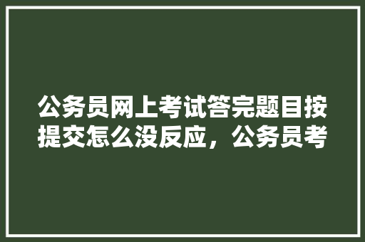 公务员网上考试答完题目按提交怎么没反应，公务员考试题答不完怎么办 公考知识