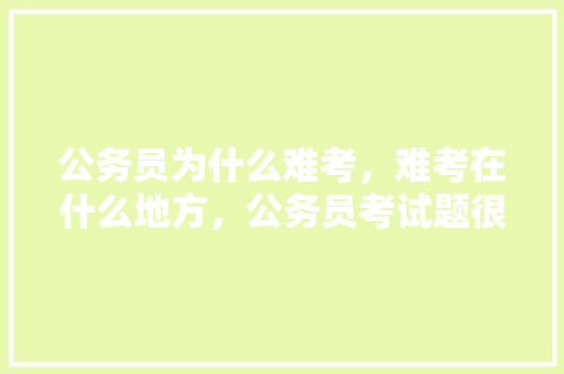 公务员为什么难考，难考在什么地方，公务员考试题很难么 公考知识