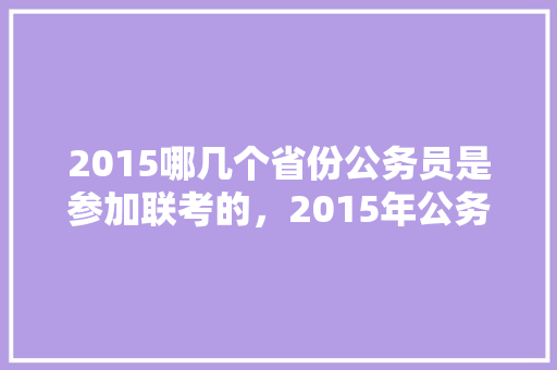 2015哪几个省份公务员是参加联考的，2015年公务员考试题颜默 专业填报