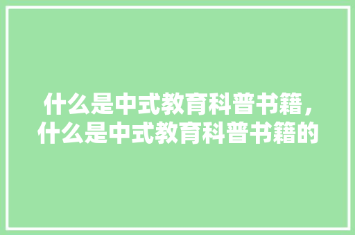 什么是中式教育科普书籍，什么是中式教育科普书籍的特点。 教育科普