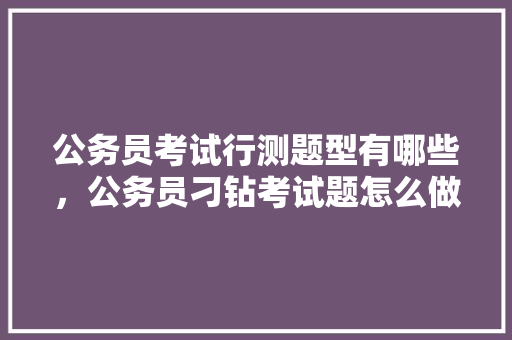 公务员考试行测题型有哪些，公务员刁钻考试题怎么做 建筑考试