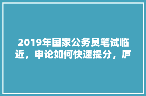 2019年国家公务员笔试临近，申论如何快速提分，庐山公务员考试题及答案