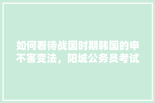 如何看待战国时期韩国的申不害变法，阳城公务员考试题及答案 教育科普