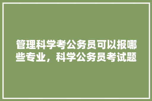 管理科学考公务员可以报哪些专业，科学公务员考试题库及答案 公考知识