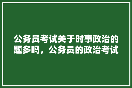 公务员考试关于时事政治的题多吗，公务员的政治考试题及答案 教育科普