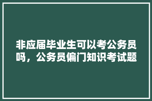 非应届毕业生可以考公务员吗，公务员偏门知识考试题及答案 专业填报