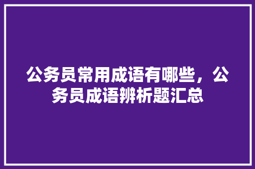 公务员常用成语有哪些，公务员成语辨析题汇总