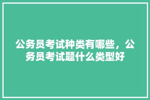 公务员考试种类有哪些，公务员考试题什么类型好 专业填报