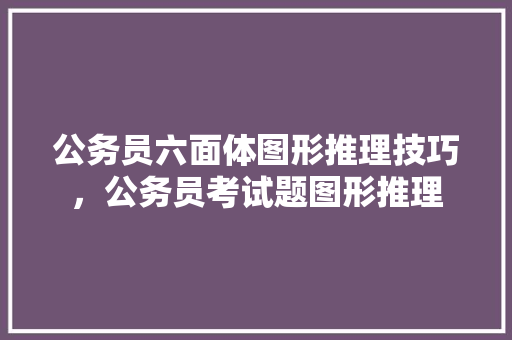 公务员六面体图形推理技巧，公务员考试题图形推理 建筑考试
