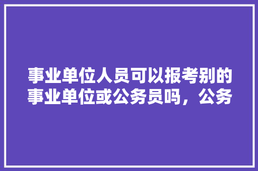 事业单位人员可以报考别的事业单位或公务员吗，公务员劳务派遣考试题型有哪些 建筑考试