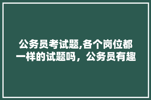 公务员考试题,各个岗位都一样的试题吗，公务员有趣的考试题及答案 教育科普