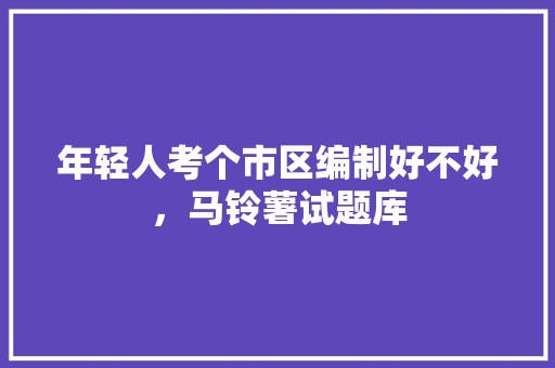 年轻人考个市区编制好不好，马铃薯试题库 公考知识