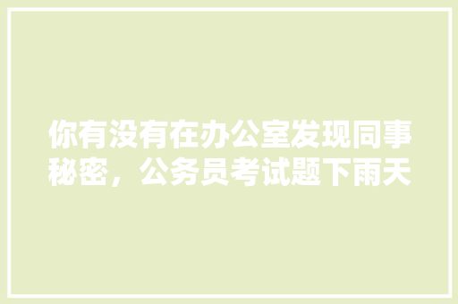 你有没有在办公室发现同事秘密，公务员考试题下雨天能做吗 建筑考试