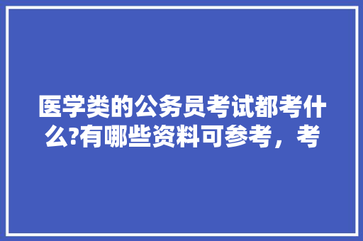 医学类的公务员考试都考什么?有哪些资料可参考，考医学类公务员考试科目 公考知识