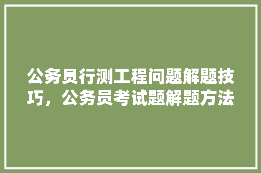 公务员行测工程问题解题技巧，公务员考试题解题方法有哪些 大学排名