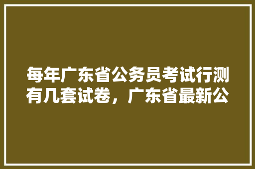 每年广东省公务员考试行测有几套试卷，广东省最新公务员考试题目 专业填报
